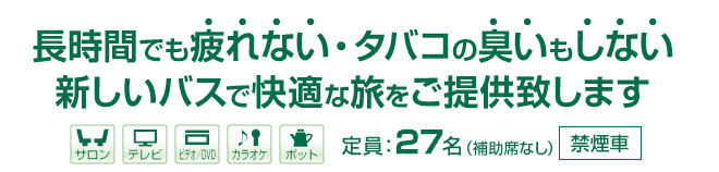 長時間でも疲れない・タバコの臭いもしない新しいバスで快適な旅をご提供致します