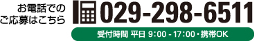 お電話でのご応募はこちら 029-298-6511 受付時間 平日 9：00～17：00・携帯OK