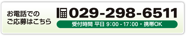 お電話でのご応募はこちら 029-298-6511 受付時間 平日 9：00～17：00・携帯OK