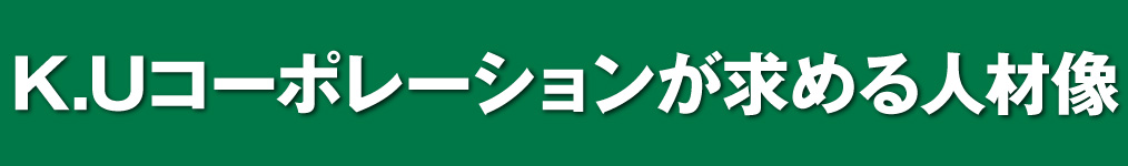 K.Uコーポレーションが求める人材像