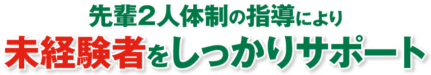 先輩2人体制の指導により未経験者をしっかりサポート